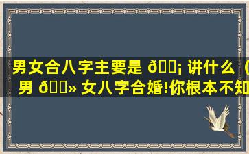 男女合八字主要是 🐡 讲什么（男 🌻 女八字合婚!你根本不知道的姻）